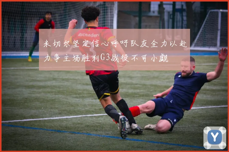 米切尔坚定信心呼吁队友全力以赴力争主场胜利G3战役不可小觑