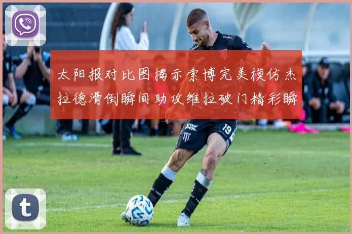 太阳报对比图揭示索博完美模仿杰拉德滑倒瞬间助攻维拉破门精彩瞬间