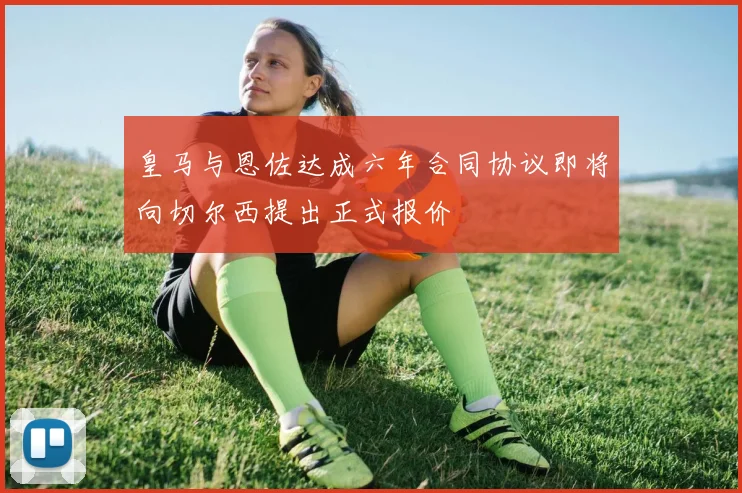 皇马与恩佐达成六年合同协议即将向切尔西提出正式报价