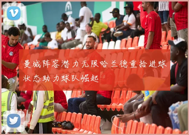 曼城阵容潜力无限哈兰德重拾进球状态助力球队崛起