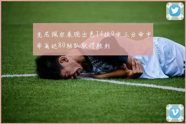 克尼佩尔表现出色14投9中三分命中率高达80助队取得胜利