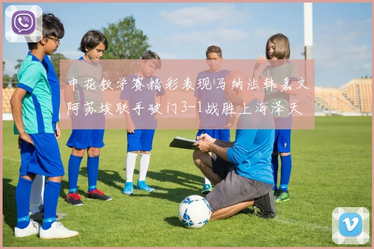 申花教学赛精彩表现马纳法韩嘉文阿苏埃联手破门3-1战胜上海泽天