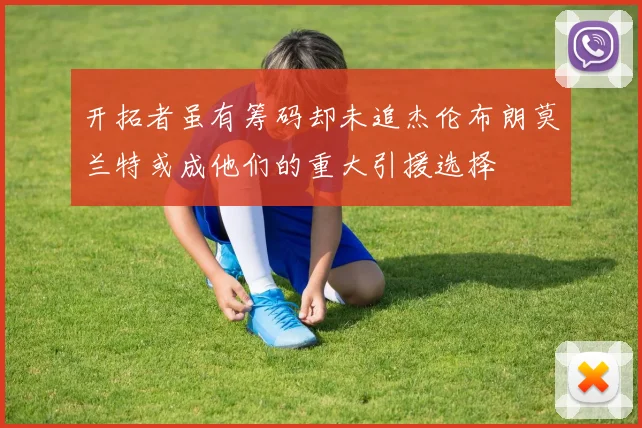 开拓者虽有筹码却未追杰伦布朗莫兰特或成他们的重大引援选择