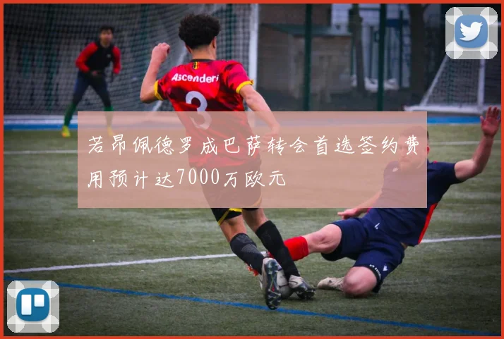 若昂佩德罗成巴萨转会首选签约费用预计达7000万欧元