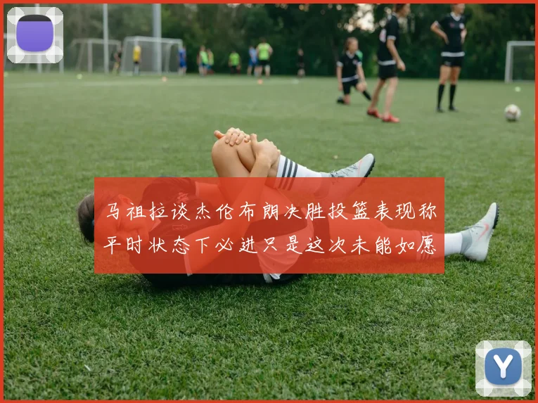 马祖拉谈杰伦布朗决胜投篮表现称平时状态下必进只是这次未能如愿