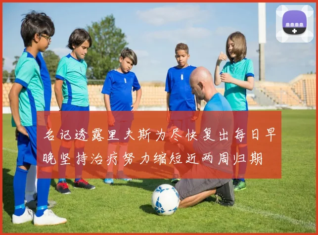 名记透露里夫斯为尽快复出每日早晚坚持治疗努力缩短近两周归期