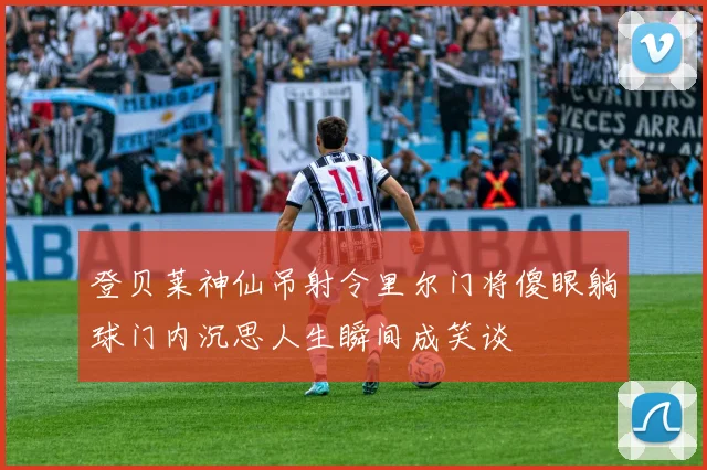 登贝莱神仙吊射令里尔门将傻眼躺球门内沉思人生瞬间成笑谈