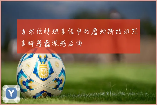 吉尔伯特坦言信中对詹姆斯的诅咒言辞愚蠢深感后悔