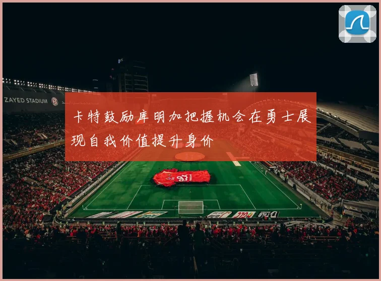 卡特鼓励库明加把握机会在勇士展现自我价值提升身价