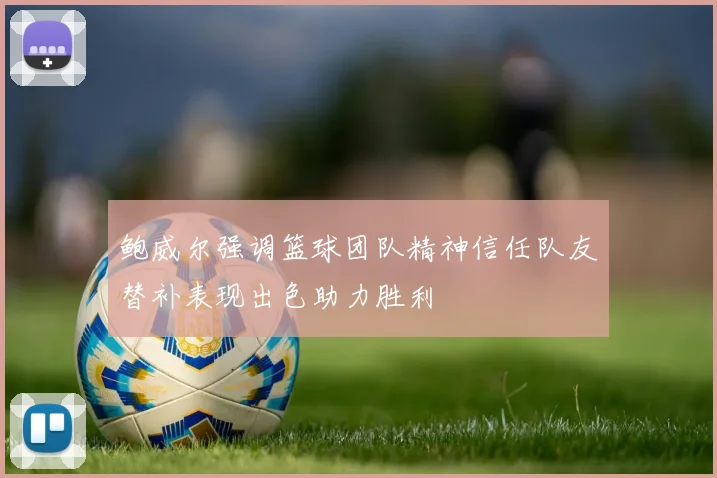鲍威尔强调篮球团队精神信任队友替补表现出色助力胜利