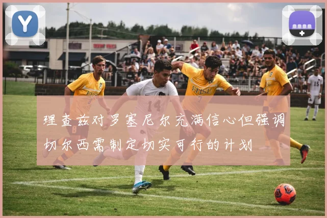 理查兹对罗塞尼尔充满信心但强调切尔西需制定切实可行的计划