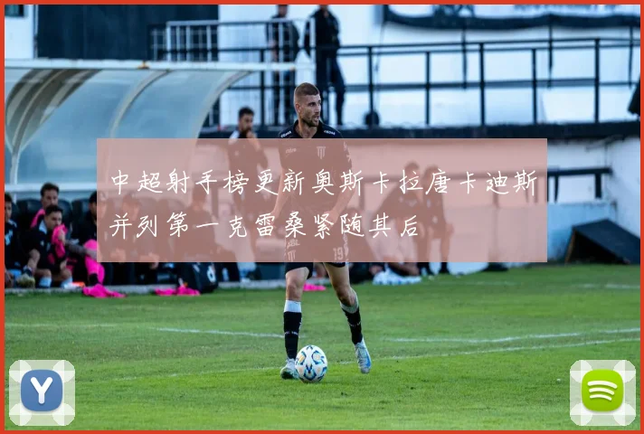 中超射手榜更新奥斯卡拉唐卡迪斯并列第一克雷桑紧随其后