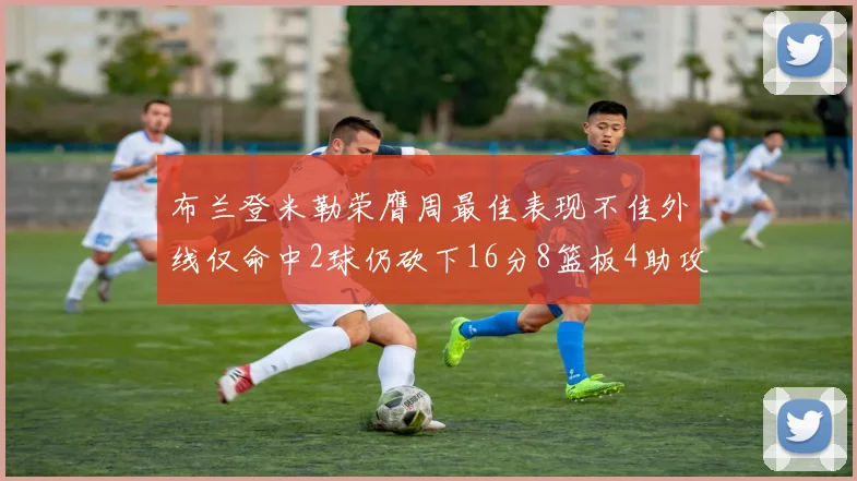 布兰登米勒荣膺周最佳表现不佳外线仅命中2球仍砍下16分8篮板4助攻