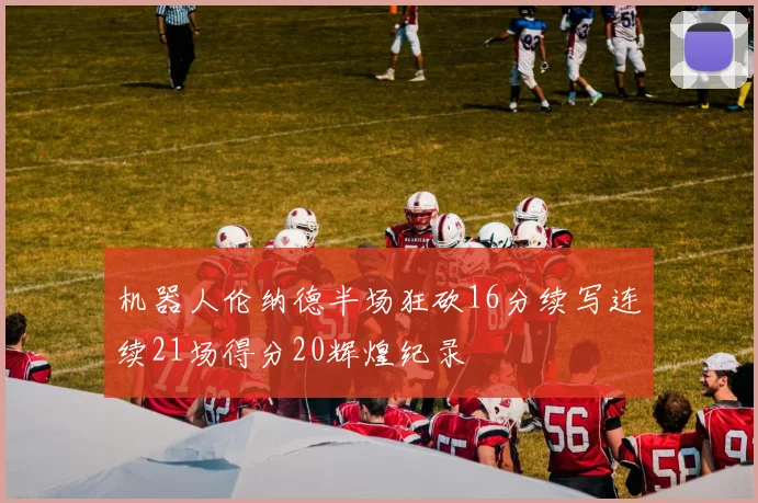 机器人伦纳德半场狂砍16分续写连续21场得分20辉煌纪录