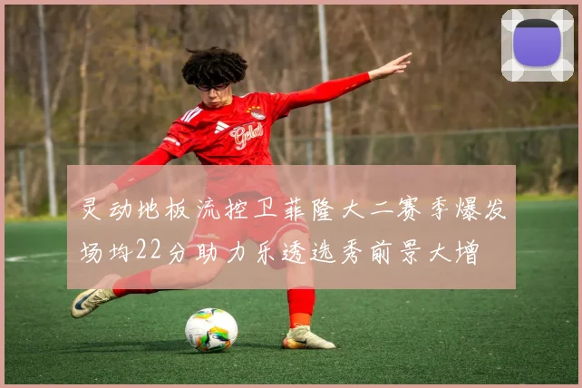 灵动地板流控卫菲隆大二赛季爆发场均22分助力乐透选秀前景大增
