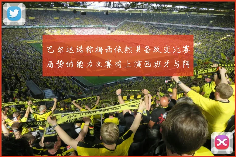 巴尔达诺称梅西依然具备改变比赛局势的能力决赛将上演西班牙与阿根廷对决