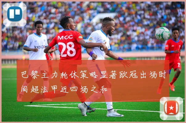 巴黎主力轮休策略显著欧冠出场时间超法甲近四场之和