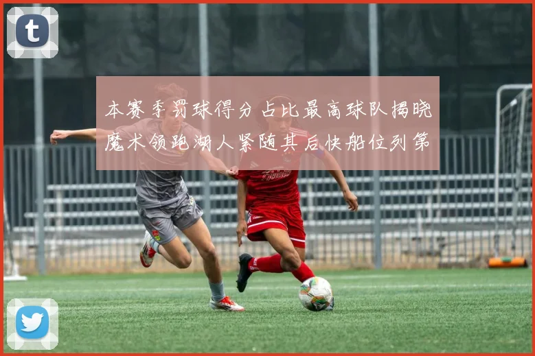 本赛季罚球得分占比最高球队揭晓魔术领跑湖人紧随其后快船位列第四