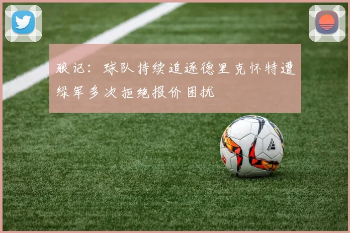 狼记：球队持续追逐德里克怀特遭绿军多次拒绝报价困扰