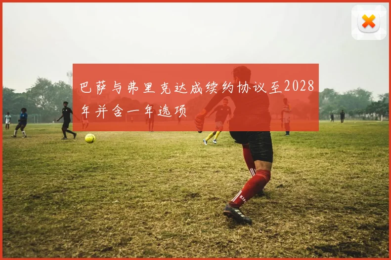 巴萨与弗里克达成续约协议至2028年并含一年选项