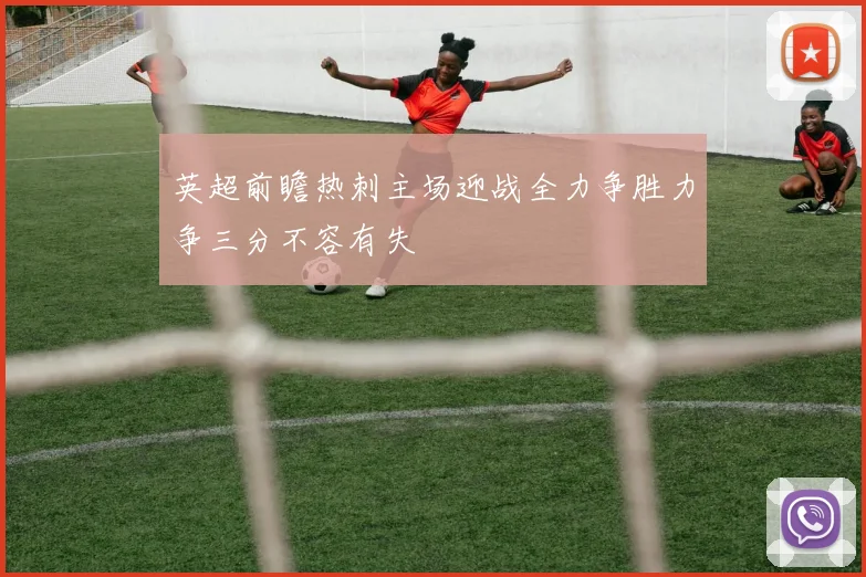 英超前瞻热刺主场迎战全力争胜力争三分不容有失