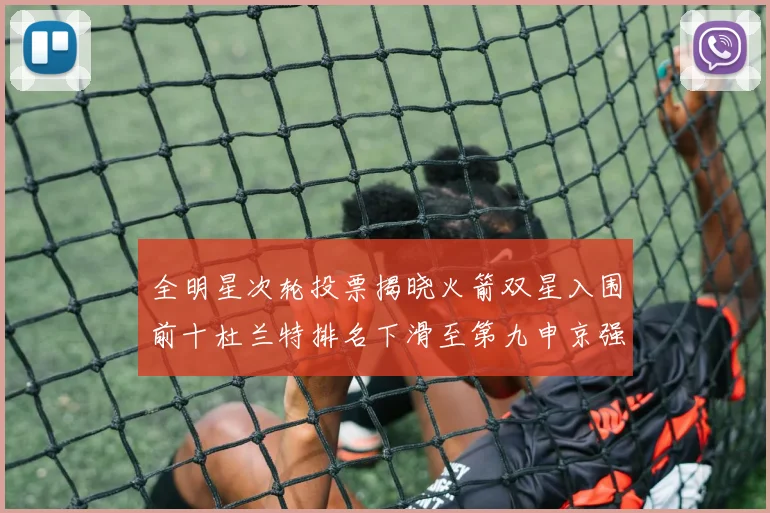 全明星次轮投票揭晓火箭双星入围前十杜兰特排名下滑至第九申京强势晋级第十位