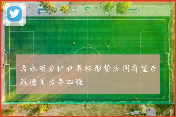 马永明分析世界杯形势法国有望夺冠德国力争四强