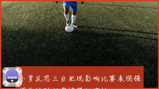 小贾反思三分犯规影响比赛表现强调关键时刻需增强纪律性