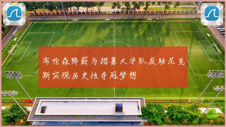 布伦森降薪与招募大学队友助尼克斯实现历史性夺冠梦想