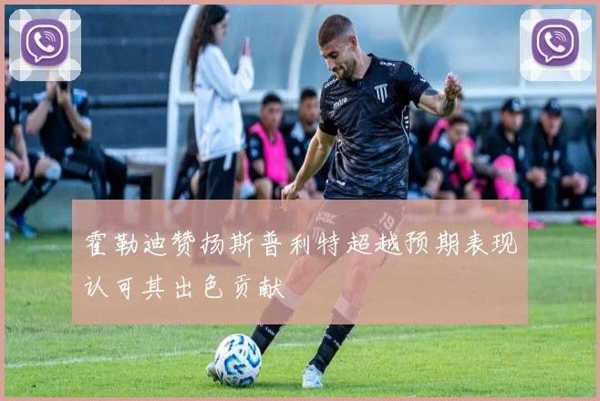霍勒迪赞扬斯普利特超越预期表现认可其出色贡献