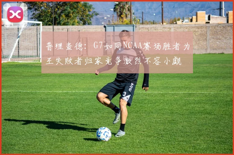 普理查德：G7如同NCAA赛场胜者为王失败者归家竞争激烈不容小觑