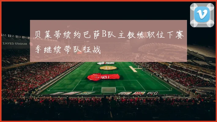 贝莱蒂续约巴萨B队主教练职位下赛季继续带队征战